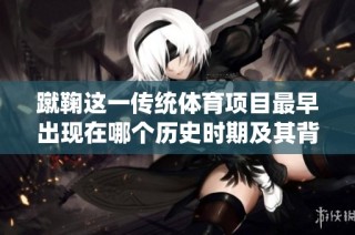 蹴鞠这一传统体育项目最早出现在哪个历史时期及其背后的故事