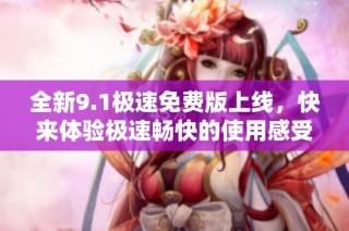 全新9.1极速免费版上线，快来体验极速畅快的使用感受吧