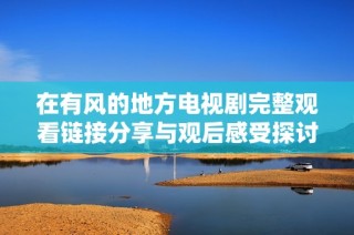 在有风的地方电视剧完整观看链接分享与观后感受探讨