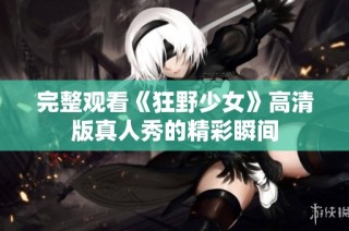 完整观看《狂野少女》高清版真人秀的精彩瞬间