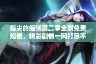 指尖的缠绕第二季全剧免费观看，精彩剧情一网打尽不容错过