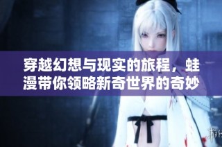 穿越幻想与现实的旅程，蛙漫带你领略新奇世界的奇妙冒险