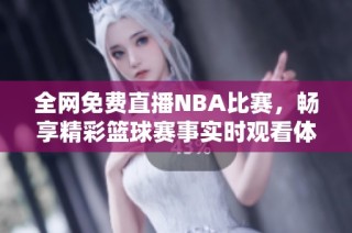全网免费直播NBA比赛，畅享精彩篮球赛事实时观看体验