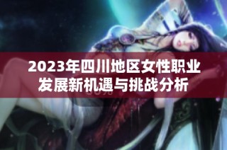 2023年四川地区女性职业发展新机遇与挑战分析