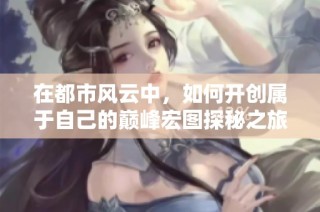 在都市风云中，如何开创属于自己的巅峰宏图探秘之旅