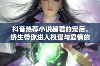 抖音热荐小说暴君的宠后，绣生带你进入权谋与爱情的世界