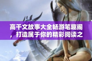 高干文故事大全畅游笔趣阁，打造属于你的精彩阅读之旅