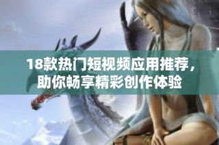 18款热门短视频应用推荐，助你畅享精彩创作体验