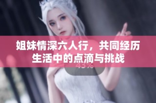 姐妹情深六人行，共同经历生活中的点滴与挑战