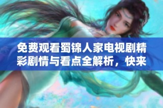 免费观看蜀锦人家电视剧精彩剧情与看点全解析，快来了解吧