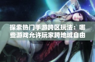 探索热门手游跨区玩法：哪些游戏允许玩家跨地域自由畅游