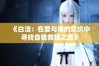 《白洁：在爱与痛的交织中寻找自我救赎之路》