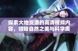 探索大地资源的高清视频内容，领略自然之美与科学奥秘