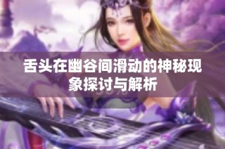 舌头在幽谷间滑动的神秘现象探讨与解析