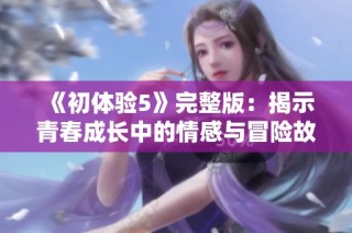 《初体验5》完整版：揭示青春成长中的情感与冒险故事