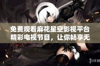 免费观看麻花星空影视平台精彩电视节目，让你畅享无限娱乐体验