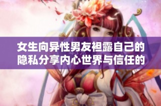 女生向异性男友袒露自己的隐私分享内心世界与信任的深度探索