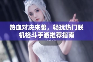 热血对决来袭，畅玩热门联机格斗手游推荐指南