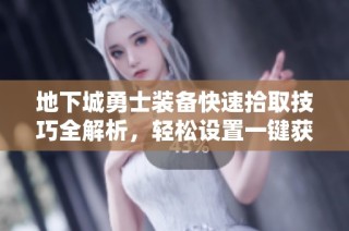 地下城勇士装备快速拾取技巧全解析，轻松设置一键获取！