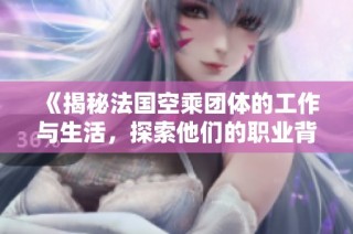 《揭秘法国空乘团体的工作与生活，探索他们的职业背后故事》