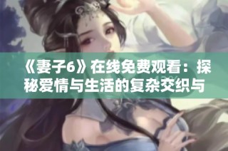 《妻子6》在线免费观看：探秘爱情与生活的复杂交织与重探