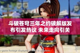 斗破苍穹三年之约破解版发布引发热议 未来走向引关注