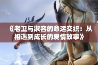 《老卫与淑容的命运交织：从相遇到成长的爱情故事》
