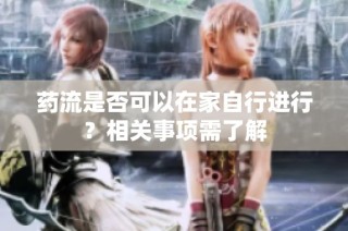 药流是否可以在家自行进行？相关事项需了解
