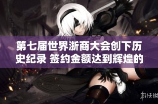 第七届世界浙商大会创下历史纪录 签约金额达到辉煌的3857亿元
