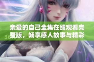 亲爱的自己全集在线观看完整版，畅享感人故事与精彩人生体验