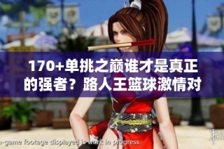 170+单挑之巅谁才是真正的强者？路人王篮球激情对决瞬间回顾