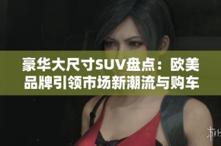 豪华大尺寸SUV盘点：欧美品牌引领市场新潮流与购车选择