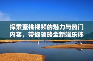 探索蜜桃视频的魅力与热门内容，带你领略全新娱乐体验