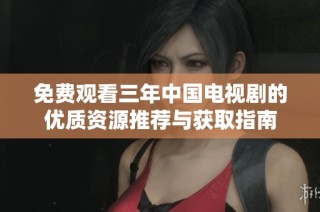 免费观看三年中国电视剧的优质资源推荐与获取指南