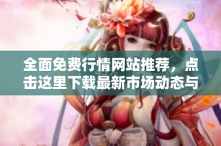 全面免费行情网站推荐，点击这里下载最新市场动态与资讯