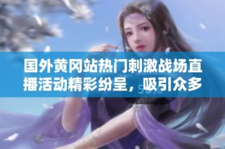 国外黄冈站热门刺激战场直播活动精彩纷呈，吸引众多玩家参与