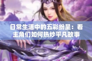 日常生活中的五彩纷呈：看主角们如何热炒平凡故事