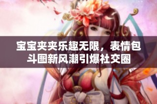 宝宝夹夹乐趣无限，表情包斗图新风潮引爆社交圈
