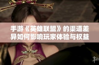 手游《英雄联盟》的渠道差异如何影响玩家体验与权益探究