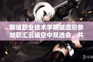 聊城职业技术学院诚邀您参加职汇云端空中双选会，共同探究职业发展新机遇