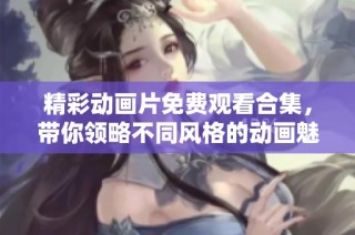 精彩动画片免费观看合集，带你领略不同风格的动画魅力