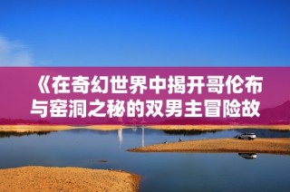 《在奇幻世界中揭开哥伦布与窑洞之秘的双男主冒险故事》