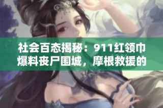 社会百态揭秘：911红领巾爆料丧尸围城，摩根救援的真相大揭秘！