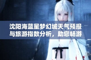 沈阳海蓝星梦幻城天气预报与旅游指数分析，助您畅游最佳体验
