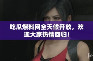 吃瓜爆料网全天候开放，欢迎大家热情回归！
