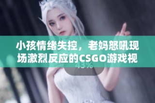 小孩情绪失控，老妈怒吼现场激烈反应的CSGO游戏视频