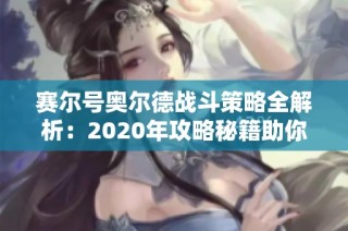 赛尔号奥尔德战斗策略全解析：2020年攻略秘籍助你轻松过关