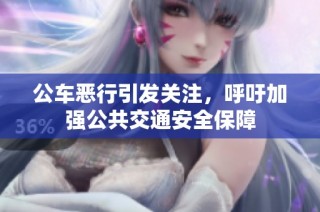 公车恶行引发关注，呼吁加强公共交通安全保障