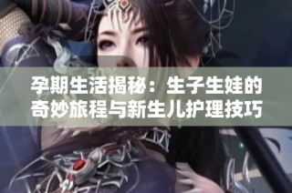 孕期生活揭秘：生子生娃的奇妙旅程与新生儿护理技巧分享