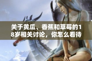 关于黄瓜、香蕉和草莓的18岁相关讨论，你怎么看待？